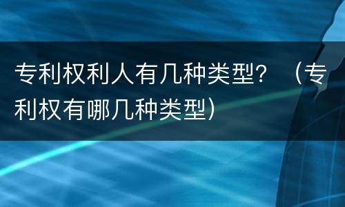 专利权利人有几种类型？（专利权有哪几种类型）