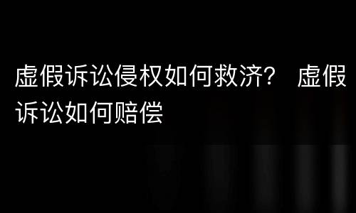 虚假诉讼侵权如何救济？ 虚假诉讼如何赔偿