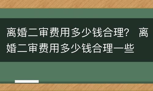 离婚二审费用多少钱合理？ 离婚二审费用多少钱合理一些