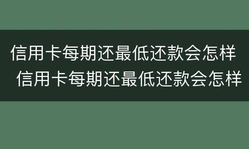 信用卡每期还最低还款会怎样 信用卡每期还最低还款会怎样呢