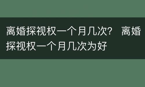 离婚探视权一个月几次？ 离婚探视权一个月几次为好