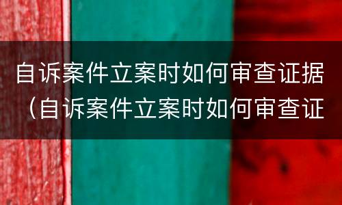 自诉案件立案时如何审查证据（自诉案件立案时如何审查证据和材料）