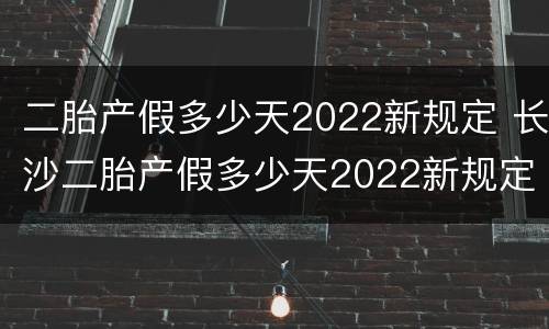 二胎产假多少天2022新规定 长沙二胎产假多少天2022新规定