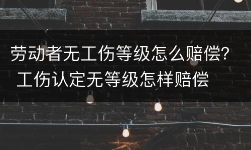 劳动者无工伤等级怎么赔偿？ 工伤认定无等级怎样赔偿