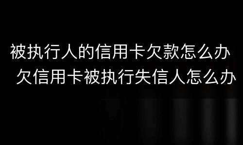 被执行人的信用卡欠款怎么办 欠信用卡被执行失信人怎么办