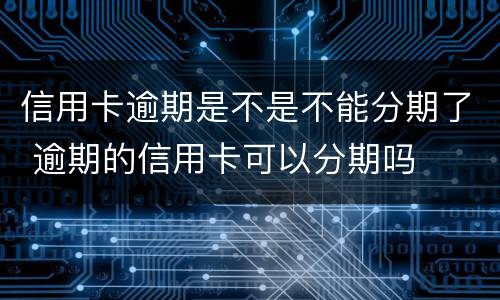 信用卡逾期是不是不能分期了 逾期的信用卡可以分期吗
