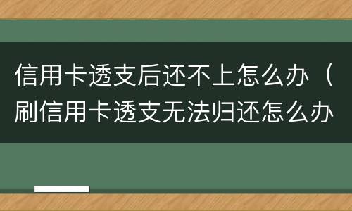 信用卡透支后还不上怎么办（刷信用卡透支无法归还怎么办）
