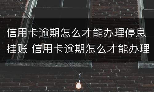 信用卡逾期怎么才能办理停息挂账 信用卡逾期怎么才能办理停息挂账手续