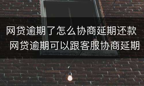 网贷逾期了怎么协商延期还款 网贷逾期可以跟客服协商延期还款吗能延期几个月