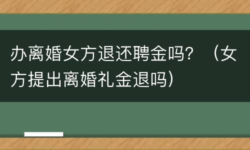 办离婚女方退还聘金吗？（女方提出离婚礼金退吗）