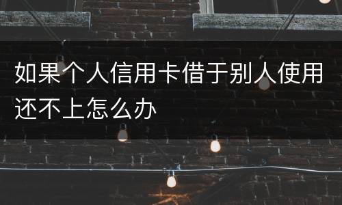 如果个人信用卡借于别人使用还不上怎么办