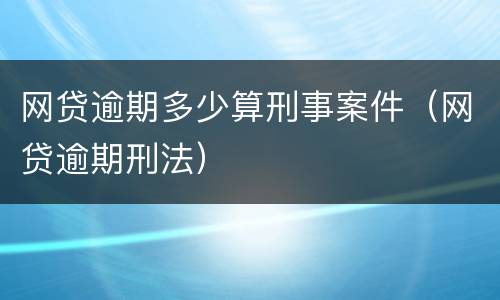 网贷逾期多少算刑事案件（网贷逾期刑法）