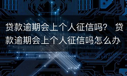 贷款逾期会上个人征信吗？ 贷款逾期会上个人征信吗怎么办