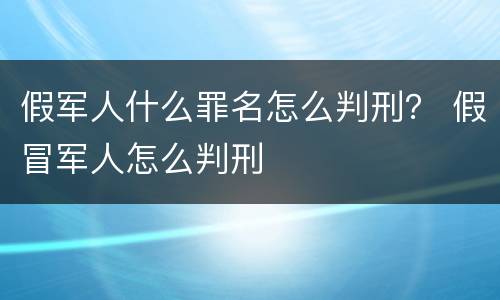 假军人什么罪名怎么判刑？ 假冒军人怎么判刑