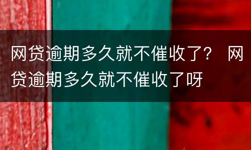 网贷逾期多久就不催收了？ 网贷逾期多久就不催收了呀