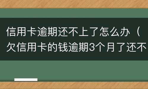 信用卡逾期还不上了怎么办（欠信用卡的钱逾期3个月了还不上怎么办）