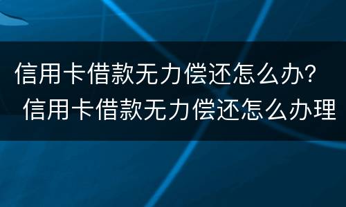 信用卡借款无力偿还怎么办？ 信用卡借款无力偿还怎么办理