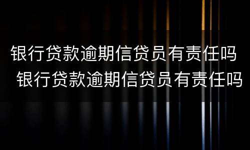 银行贷款逾期信贷员有责任吗 银行贷款逾期信贷员有责任吗