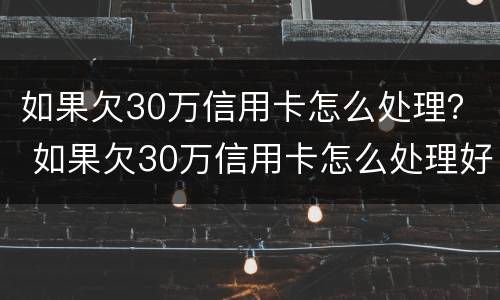 如果欠30万信用卡怎么处理？ 如果欠30万信用卡怎么处理好