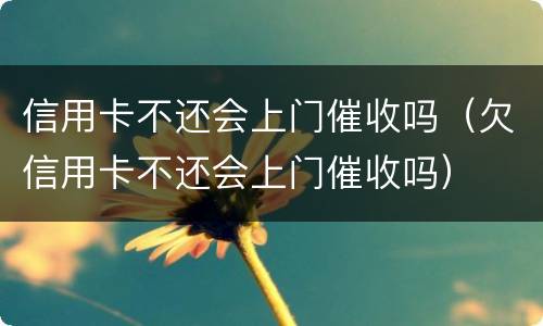 信用卡不还会上门催收吗（欠信用卡不还会上门催收吗）