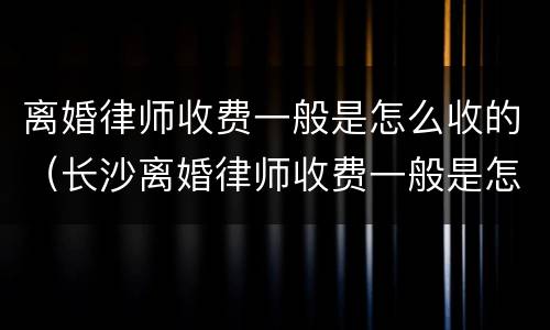 离婚律师收费一般是怎么收的（长沙离婚律师收费一般是怎么收的）