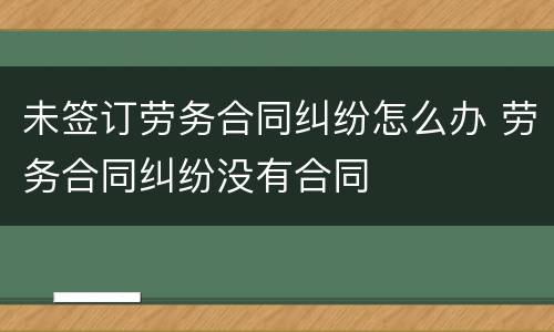 未签订劳务合同纠纷怎么办 劳务合同纠纷没有合同