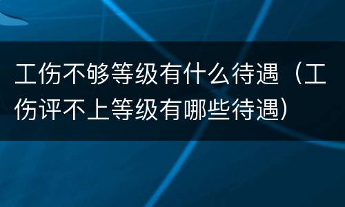 工伤不够等级有什么待遇（工伤评不上等级有哪些待遇）