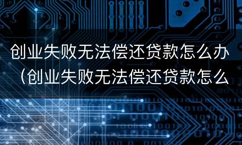 创业失败无法偿还贷款怎么办（创业失败无法偿还贷款怎么办理）