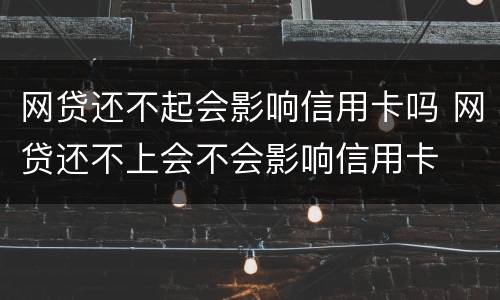 网贷还不起会影响信用卡吗 网贷还不上会不会影响信用卡