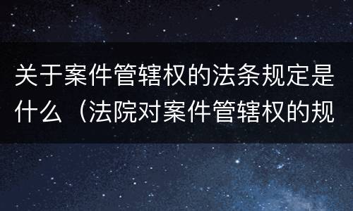 关于案件管辖权的法条规定是什么（法院对案件管辖权的规定）