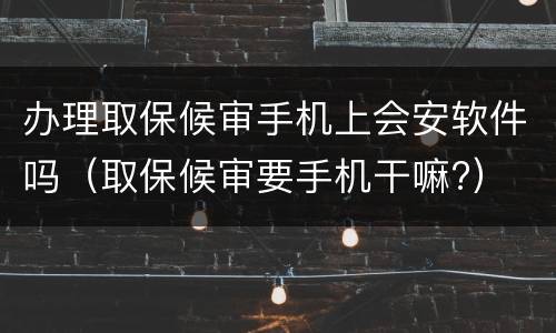 办理取保候审手机上会安软件吗（取保候审要手机干嘛?）