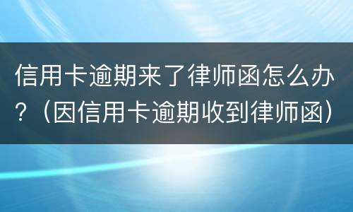 信用卡逾期来了律师函怎么办?（因信用卡逾期收到律师函）