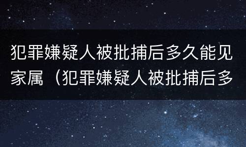 犯罪嫌疑人被批捕后多久能见家属（犯罪嫌疑人被批捕后多久能见家属啊）