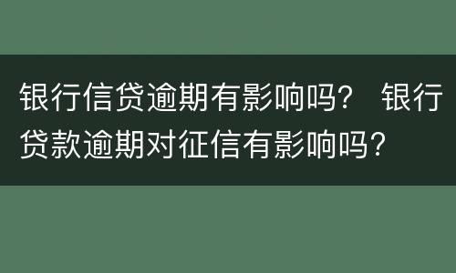 银行信贷逾期有影响吗？ 银行贷款逾期对征信有影响吗?