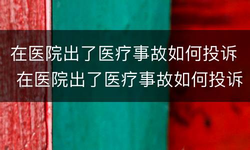 在医院出了医疗事故如何投诉 在医院出了医疗事故如何投诉医院