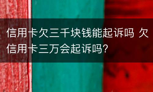 信用卡欠三千块钱能起诉吗 欠信用卡三万会起诉吗?