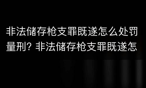 非法储存枪支罪既遂怎么处罚量刑? 非法储存枪支罪既遂怎么处罚量刑多少