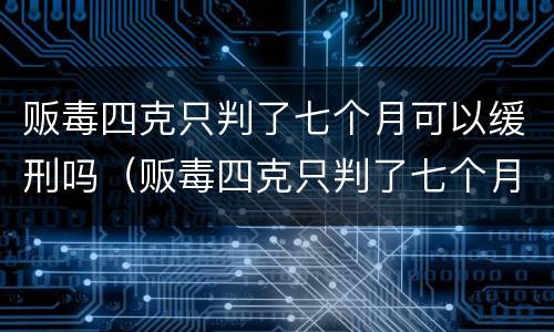 贩毒四克只判了七个月可以缓刑吗（贩毒四克只判了七个月可以缓刑吗判多少年）