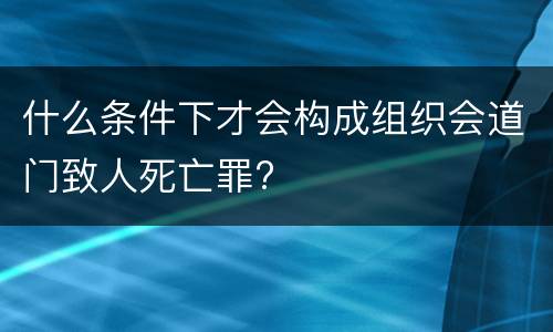 什么条件下才会构成组织会道门致人死亡罪?