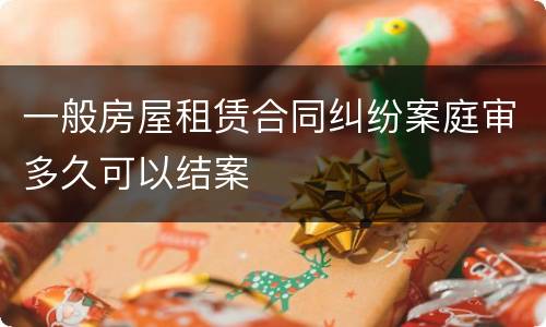 一般房屋租赁合同纠纷案庭审多久可以结案