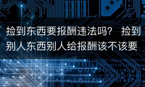 捡到东西要报酬违法吗？ 捡到别人东西别人给报酬该不该要