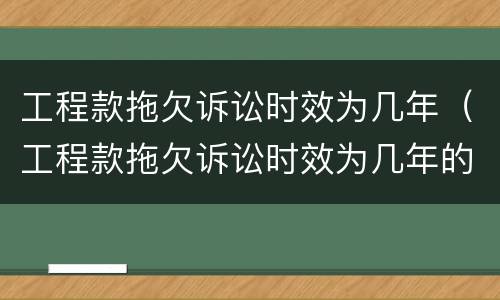 工程款拖欠诉讼时效为几年（工程款拖欠诉讼时效为几年的）