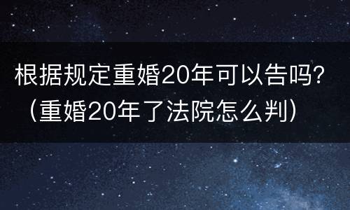 根据规定重婚20年可以告吗？（重婚20年了法院怎么判）
