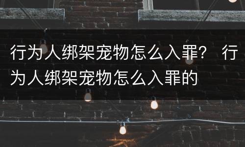 行为人绑架宠物怎么入罪？ 行为人绑架宠物怎么入罪的