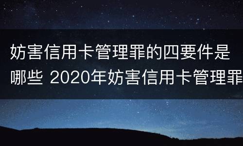 妨害信用卡管理罪的四要件是哪些 2020年妨害信用卡管理罪案例