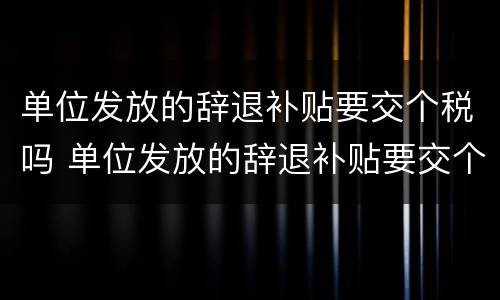 单位发放的辞退补贴要交个税吗 单位发放的辞退补贴要交个税吗怎么交