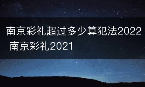 南京彩礼超过多少算犯法2022 南京彩礼2021