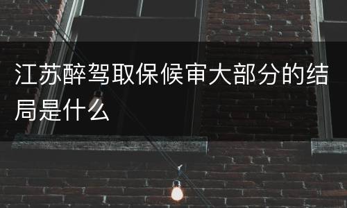 江苏醉驾取保候审大部分的结局是什么