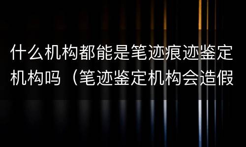 什么机构都能是笔迹痕迹鉴定机构吗（笔迹鉴定机构会造假吗）