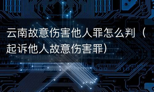 云南故意伤害他人罪怎么判（起诉他人故意伤害罪）